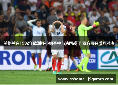 英格兰在1992年欧洲杯小组赛中与法国战平 双方展开激烈对决