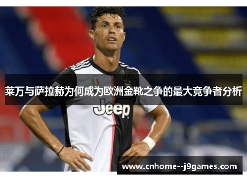 莱万与萨拉赫为何成为欧洲金靴之争的最大竞争者分析