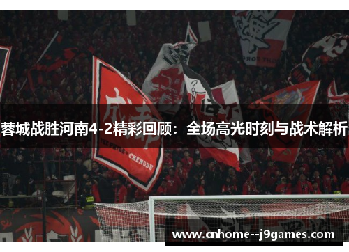 蓉城战胜河南4-2精彩回顾：全场高光时刻与战术解析