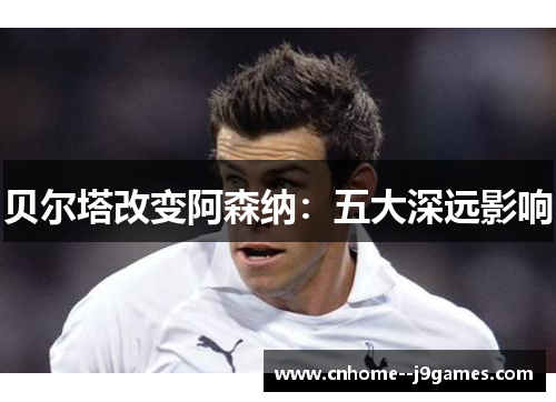 贝尔塔改变阿森纳：五大深远影响