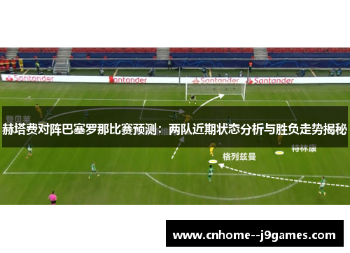 赫塔费对阵巴塞罗那比赛预测：两队近期状态分析与胜负走势揭秘