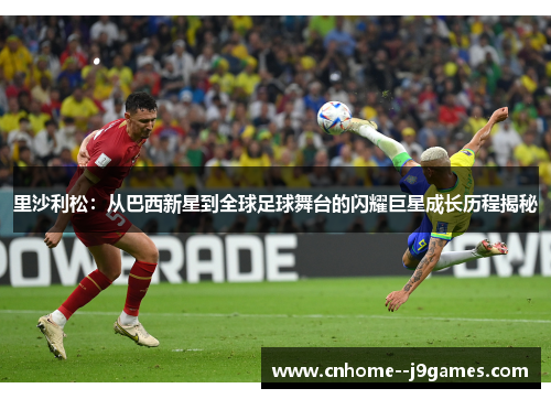 里沙利松：从巴西新星到全球足球舞台的闪耀巨星成长历程揭秘