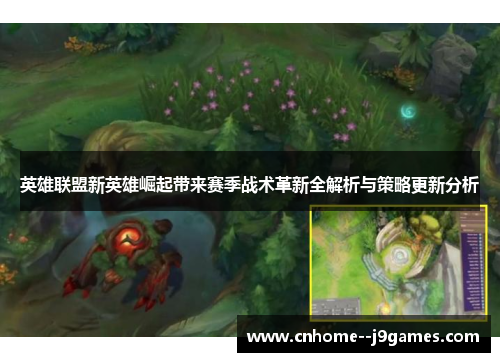 英雄联盟新英雄崛起带来赛季战术革新全解析与策略更新分析