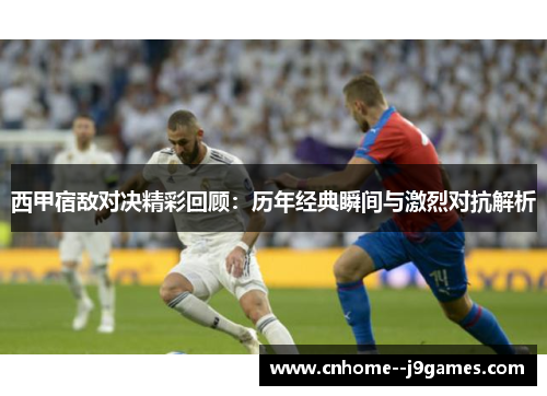 西甲宿敌对决精彩回顾:历年经典瞬间与激烈对抗解析 西甲宿敌对决精彩回顾:历年经典瞬间与激烈对抗解析