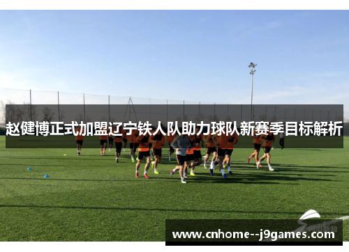 赵健博正式加盟辽宁铁人队助力球队新赛季目标解析