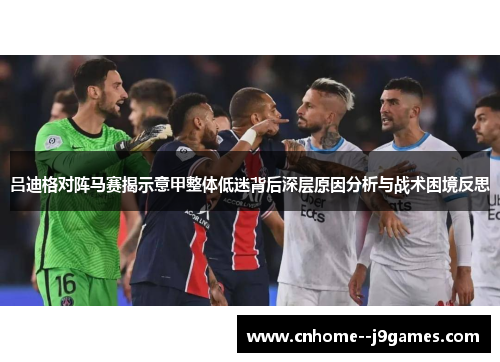 吕迪格对阵马赛揭示意甲整体低迷背后深层原因分析与战术困境反思