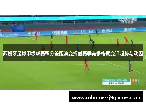 西班牙足球甲级联赛积分差距演变折射赛季竞争格局变迁趋势与动因
