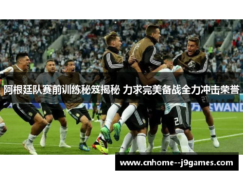 阿根廷队赛前训练秘笈揭秘 力求完美备战全力冲击荣誉