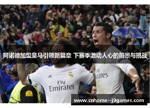 阿诺德加盟皇马引领新篇章 下赛季激动人心的前景与挑战 阿诺德加盟皇马引领新篇章 下赛季激动人心的前景与挑战