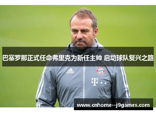巴塞罗那正式任命弗里克为新任主帅 启动球队复兴之路 巴塞罗那正式任命弗里克为新任主帅 启动球队复兴之路