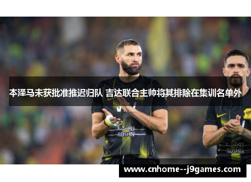 本泽马未获批准推迟归队 吉达联合主帅将其排除在集训名单外 本泽马未获批准推迟归队 吉达联合主帅将其排除在集训名单外