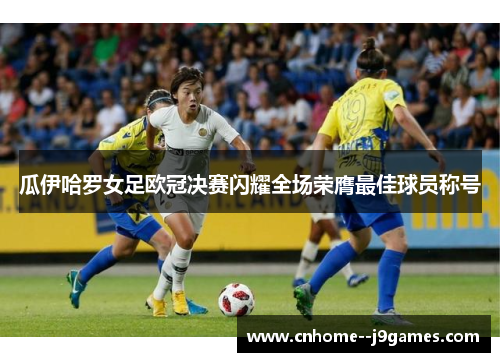 瓜伊哈罗女足欧冠决赛闪耀全场荣膺最佳球员称号 瓜伊哈罗女足欧冠决赛闪耀全场荣膺最佳球员称号