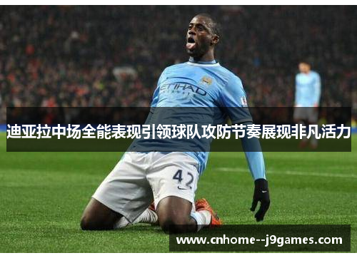 迪亚拉中场全能表现引领球队攻防节奏展现非凡活力 迪亚拉中场全能表现引领球队攻防节奏展现非凡活力