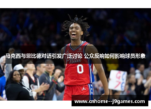 马克西与恩比德对话引发广泛讨论 公众反响如何影响球员形象