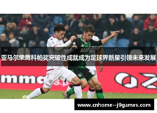 亚马尔荣膺科帕奖突破性成就成为足球界新星引领未来发展
