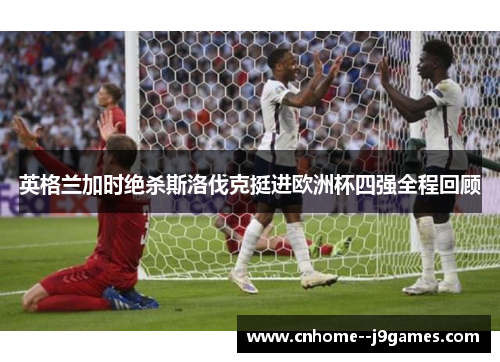 英格兰加时绝杀斯洛伐克挺进欧洲杯四强全程回顾