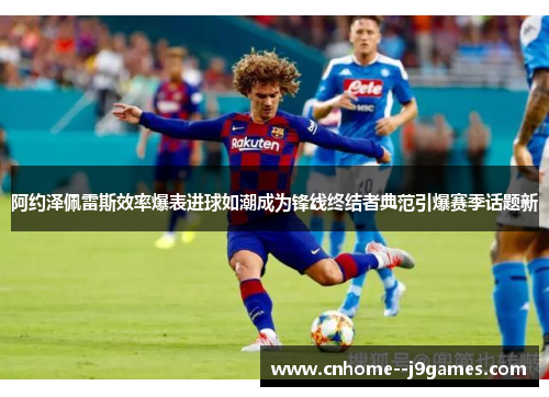 阿约泽佩雷斯效率爆表进球如潮成为锋线终结者典范引爆赛季话题新
