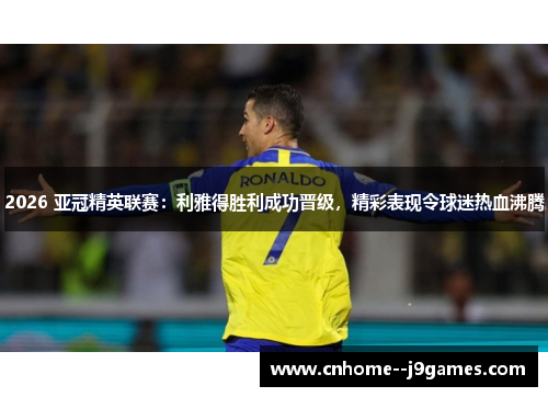 2026 亚冠精英联赛:利雅得胜利成功晋级,精彩表现令球迷热血沸腾 2026 亚冠精英联赛:利雅得胜利成功晋级,精彩表现令球迷热血沸腾