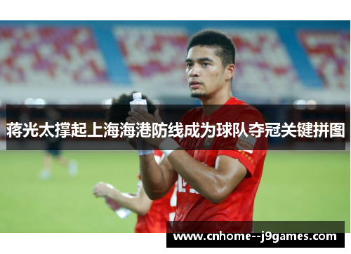 蒋光太撑起上海海港防线成为球队夺冠关键拼图