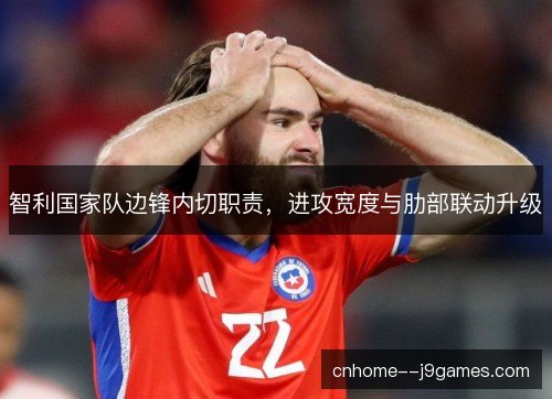 智利国家队边锋内切职责,进攻宽度与肋部联动升级 智利国家队边锋内切职责,进攻宽度与肋部联动升级